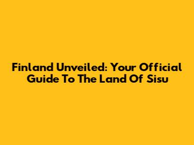 Finland Unveiled: Your Official Guide To The Land Of Sisu