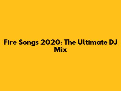 Fire Songs 2020: The Ultimate DJ Mix