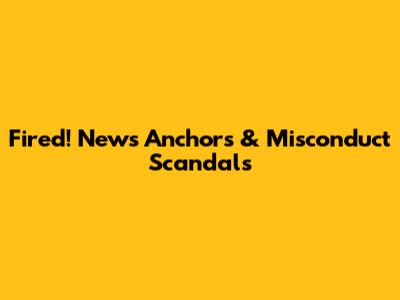 Fired! News Anchors & Misconduct Scandals