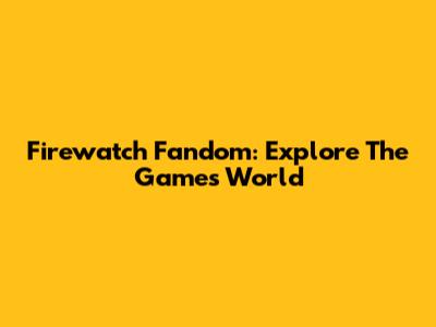 Firewatch Fandom: Explore The Game's World
