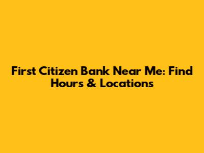 First Citizen Bank Near Me: Find Hours & Locations