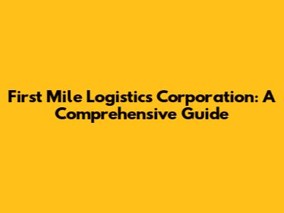 First Mile Logistics Corporation: A Comprehensive Guide
