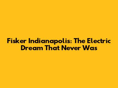 Fisker Indianapolis: The Electric Dream That Never Was