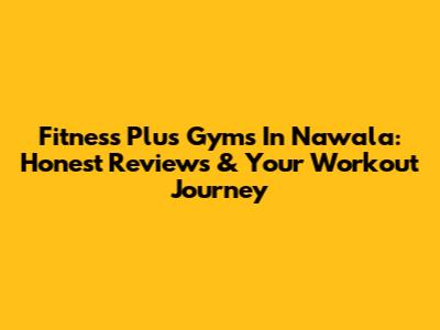 Fitness Plus Gyms In Nawala: Honest Reviews & Your Workout Journey