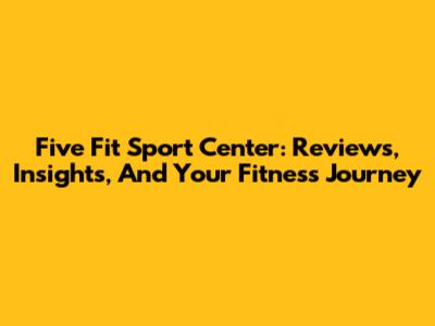 Five Fit Sport Center: Reviews, Insights, And Your Fitness Journey