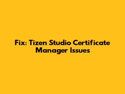 Fix: Tizen Studio Certificate Manager Issues