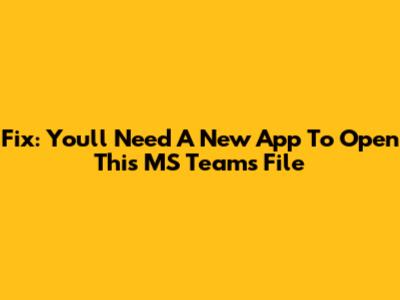 Fix: You'll Need A New App To Open This MS Teams File