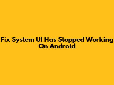 Fix "System UI Has Stopped Working" On Android