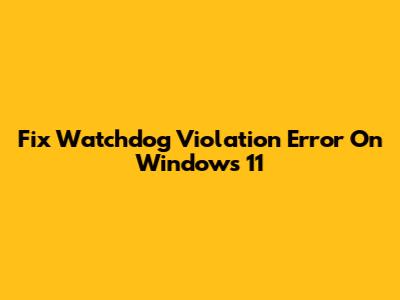 Fix Watchdog Violation Error On Windows 11