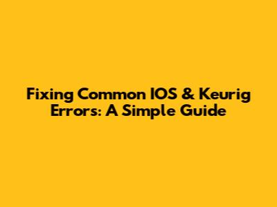 Fixing Common IOS & Keurig Errors: A Simple Guide
