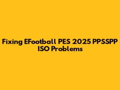 Fixing EFootball PES 2025 PPSSPP ISO Problems
