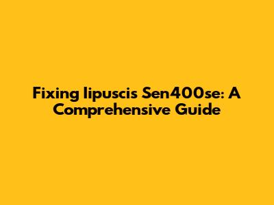 Fixing Iipuscis Sen400se: A Comprehensive Guide