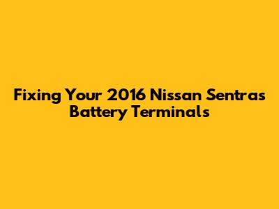 Fixing Your 2016 Nissan Sentra's Battery Terminals