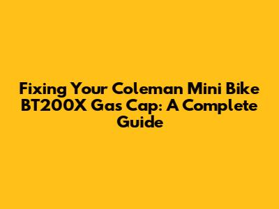 Fixing Your Coleman Mini Bike BT200X Gas Cap: A Complete Guide
