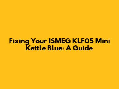 Fixing Your ISMEG KLF05 Mini Kettle Blue: A Guide