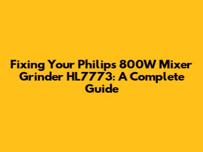 Fixing Your Philips 800W Mixer Grinder HL7773: A Complete Guide