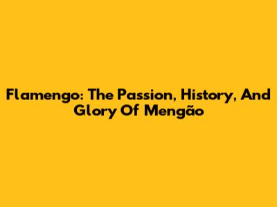 Flamengo: The Passion, History, And Glory Of Mengão