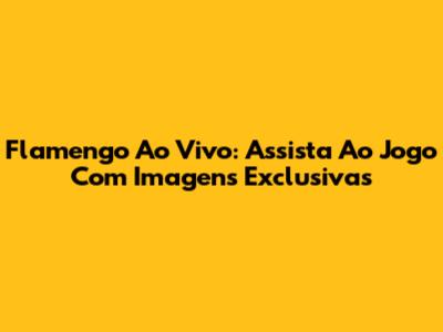 Flamengo Ao Vivo: Assista Ao Jogo Com Imagens Exclusivas