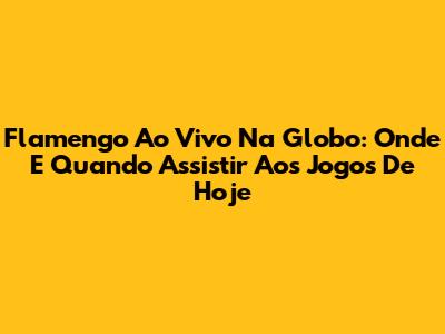 Flamengo Ao Vivo Na Globo: Onde E Quando Assistir Aos Jogos De Hoje
