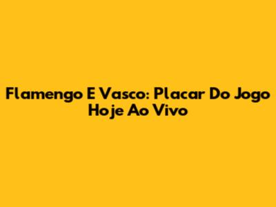 Flamengo E Vasco: Placar Do Jogo Hoje Ao Vivo