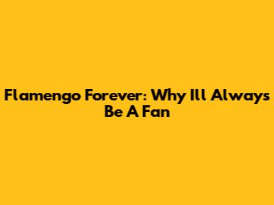 Flamengo Forever: Why I'll Always Be A Fan