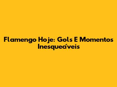 Flamengo Hoje: Gols E Momentos Inesquecíveis