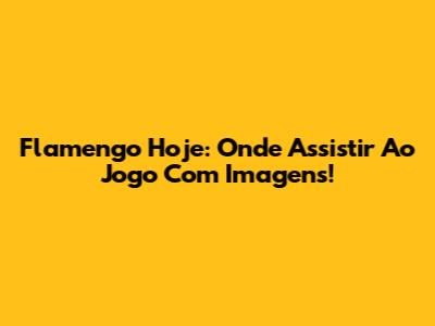 Flamengo Hoje: Onde Assistir Ao Jogo Com Imagens!