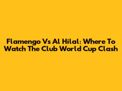 Flamengo Vs Al Hilal: Where To Watch The Club World Cup Clash