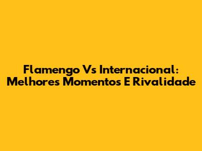 Flamengo Vs Internacional: Melhores Momentos E Rivalidade