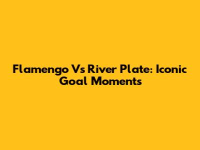 Flamengo Vs River Plate: Iconic Goal Moments