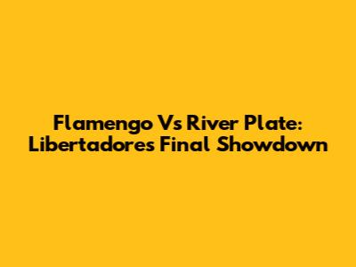 Flamengo Vs River Plate: Libertadores Final Showdown