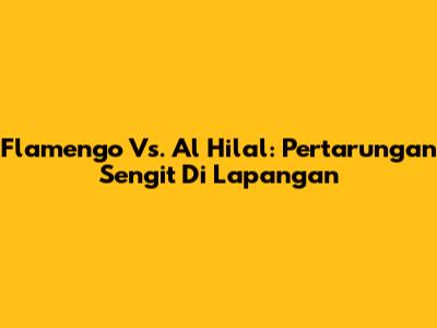 Flamengo Vs. Al Hilal: Pertarungan Sengit Di Lapangan