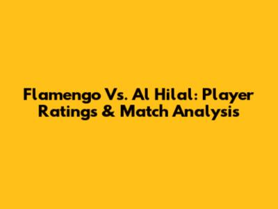 Flamengo Vs. Al Hilal: Player Ratings & Match Analysis