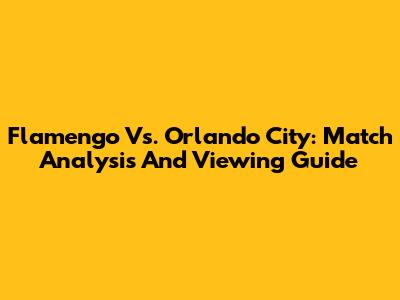 Flamengo Vs. Orlando City: Match Analysis And Viewing Guide