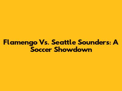 Flamengo Vs. Seattle Sounders: A Soccer Showdown