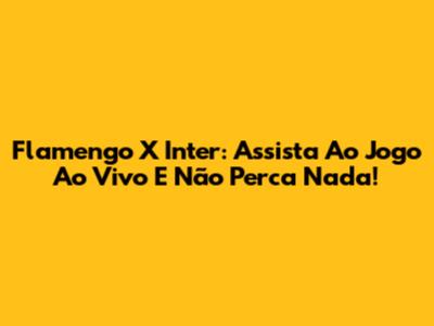 Flamengo X Inter: Assista Ao Jogo Ao Vivo E Não Perca Nada!