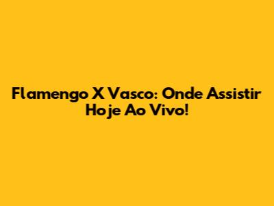 Flamengo X Vasco: Onde Assistir Hoje Ao Vivo!