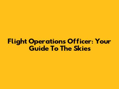 Flight Operations Officer: Your Guide To The Skies