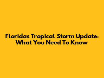 Florida's Tropical Storm Update: What You Need To Know