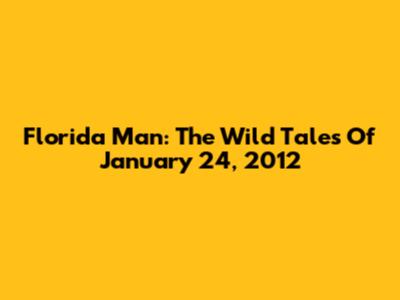 Florida Man: The Wild Tales Of January 24, 2012