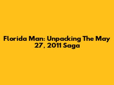 Florida Man: Unpacking The May 27, 2011 Saga