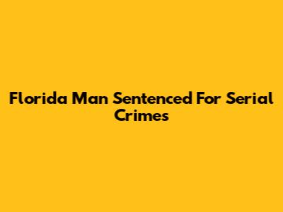 Florida Man Sentenced For Serial Crimes