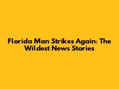 Florida Man Strikes Again: The Wildest News Stories