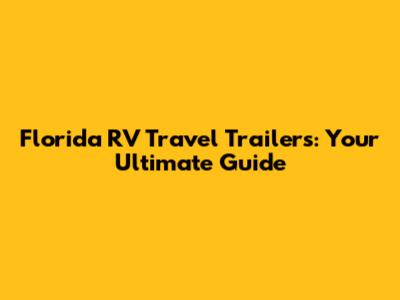 Florida RV Travel Trailers: Your Ultimate Guide