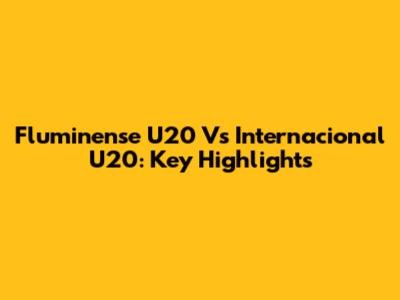 Fluminense U20 Vs Internacional U20: Key Highlights