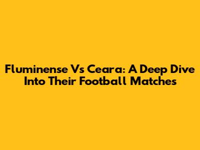 Fluminense Vs Ceara: A Deep Dive Into Their Football Matches