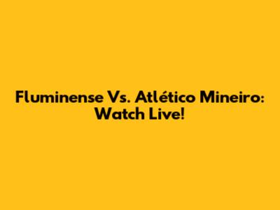 Fluminense Vs. Atlético Mineiro: Watch Live!