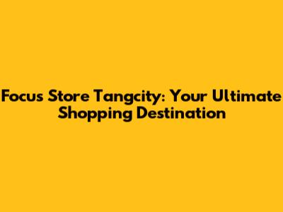 Focus Store Tangcity: Your Ultimate Shopping Destination