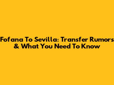 Fofana To Sevilla: Transfer Rumors & What You Need To Know