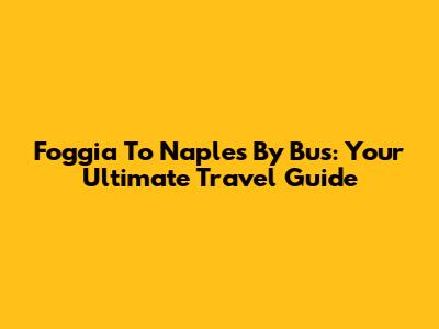 Foggia To Naples By Bus: Your Ultimate Travel Guide